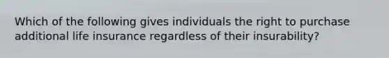 Which of the following gives individuals the right to purchase additional life insurance regardless of their insurability?