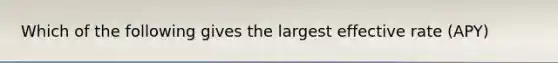 Which of the following gives the largest effective rate (APY)
