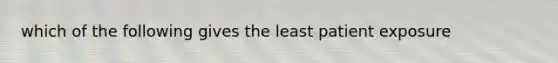 which of the following gives the least patient exposure