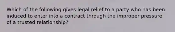 Which of the following gives legal relief to a party who has been induced to enter into a contract through the improper pressure of a trusted relationship?