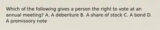 Which of the following gives a person the right to vote at an annual meeting? A. A debenture B. A share of stock C. A bond D. A promissory note