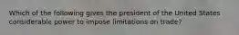 Which of the following gives the president of the United States considerable power to impose limitations on trade?