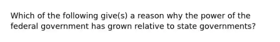 Which of the following give(s) a reason why the power of the federal government has grown relative to state governments?