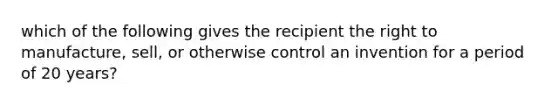 which of the following gives the recipient the right to manufacture, sell, or otherwise control an invention for a period of 20 years?