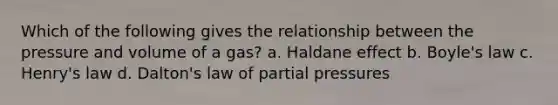 Which of the following gives the relationship between the pressure and volume of a gas? a. Haldane effect b. <a href='https://www.questionai.com/knowledge/kdvBalZ1bx-boyles-law' class='anchor-knowledge'>boyle's law</a> c. Henry's law d. Dalton's law of partial pressures