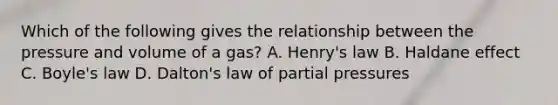 Which of the following gives the relationship between the pressure and volume of a gas? A. Henry's law B. Haldane effect C. Boyle's law D. Dalton's law of partial pressures