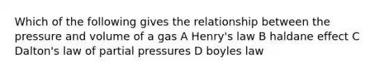 Which of the following gives the relationship between the pressure and volume of a gas A Henry's law B haldane effect C Dalton's law of partial pressures D boyles law