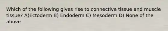 Which of the following gives rise to connective tissue and muscle tissue? A)Ectoderm B) Endoderm C) Mesoderm D) None of the above