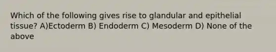 Which of the following gives rise to glandular and <a href='https://www.questionai.com/knowledge/k7dms5lrVY-epithelial-tissue' class='anchor-knowledge'>epithelial tissue</a>? A)Ectoderm B) Endoderm C) Mesoderm D) None of the above