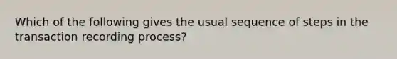 Which of the following gives the usual sequence of steps in the transaction recording process?