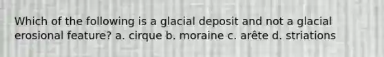 Which of the following is a glacial deposit and not a <a href='https://www.questionai.com/knowledge/k7UPwLstdY-glacial-erosion' class='anchor-knowledge'>glacial erosion</a>al feature? a. cirque b. moraine c. arête d. striations