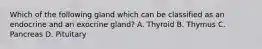 Which of the following gland which can be classified as an endocrine and an exocrine gland? A. Thyroid B. Thymus C. Pancreas D. Pituitary