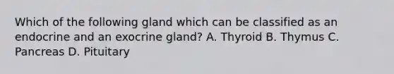 Which of the following gland which can be classified as an endocrine and an exocrine gland? A. Thyroid B. Thymus C. Pancreas D. Pituitary