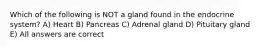 Which of the following is NOT a gland found in the endocrine system? A) Heart B) Pancreas C) Adrenal gland D) Pituitary gland E) All answers are correct