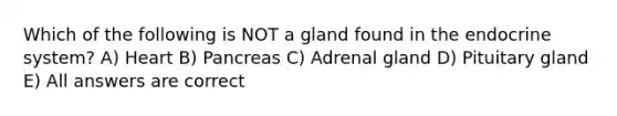 Which of the following is NOT a gland found in the endocrine system? A) Heart B) Pancreas C) Adrenal gland D) Pituitary gland E) All answers are correct