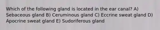 Which of the following gland is located in the ear canal? A) Sebaceous gland B) Ceruminous gland C) Eccrine sweat gland D) Apocrine sweat gland E) Sudoriferous gland