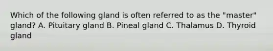 Which of the following gland is often referred to as the "master" gland? A. Pituitary gland B. Pineal gland C. Thalamus D. Thyroid gland