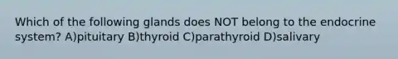Which of the following glands does NOT belong to the endocrine system? A)pituitary B)thyroid C)parathyroid D)salivary