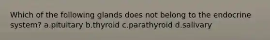 Which of the following glands does not belong to the endocrine system? a.pituitary b.thyroid c.parathyroid d.salivary