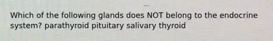 Which of the following glands does NOT belong to the endocrine system? parathyroid pituitary salivary thyroid