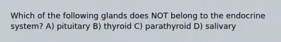 Which of the following glands does NOT belong to the endocrine system? A) pituitary B) thyroid C) parathyroid D) salivary