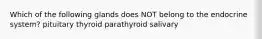 Which of the following glands does NOT belong to the endocrine system? pituitary thyroid parathyroid salivary