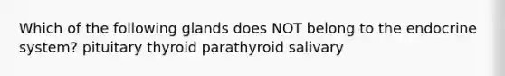 Which of the following glands does NOT belong to the <a href='https://www.questionai.com/knowledge/k97r8ZsIZg-endocrine-system' class='anchor-knowledge'>endocrine system</a>? pituitary thyroid parathyroid salivary