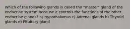 Which of the following glands is called the "master" gland of the endocrine system because it controls the functions of the other endocrine glands? a) Hypothalamus c) Adrenal glands b) Thyroid glands d) Pituitary gland