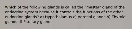 Which of the following glands is called the "master" gland of the endocrine system because it controls the functions of the other endocrine glands? a) Hypothalamus c) Adrenal glands b) Thyroid glands d) Pituitary gland