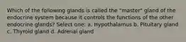 Which of the following glands is called the "master" gland of the endocrine system because it controls the functions of the other endocrine glands? Select one: a. Hypothalamus b. Pituitary gland c. Thyroid gland d. Adrenal gland