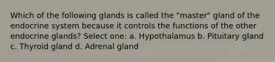 Which of the following glands is called the "master" gland of the endocrine system because it controls the functions of the other endocrine glands? Select one: a. Hypothalamus b. Pituitary gland c. Thyroid gland d. Adrenal gland