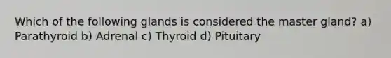 Which of the following glands is considered the master gland? a) Parathyroid b) Adrenal c) Thyroid d) Pituitary