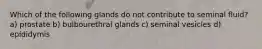 Which of the following glands do not contribute to seminal fluid? a) prostate b) bulbourethral glands c) seminal vesicles d) epididymis