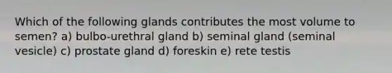 Which of the following glands contributes the most volume to semen? a) bulbo-urethral gland b) seminal gland (seminal vesicle) c) prostate gland d) foreskin e) rete testis