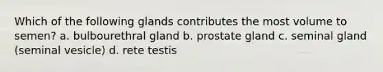 Which of the following glands contributes the most volume to semen? a. bulbourethral gland b. prostate gland c. seminal gland (seminal vesicle) d. rete testis