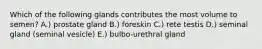 Which of the following glands contributes the most volume to semen? A.) prostate gland B.) foreskin C.) rete testis D.) seminal gland (seminal vesicle) E.) bulbo-urethral gland