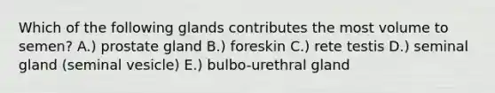 Which of the following glands contributes the most volume to semen? A.) prostate gland B.) foreskin C.) rete testis D.) seminal gland (seminal vesicle) E.) bulbo-urethral gland