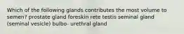 Which of the following glands contributes the most volume to semen? prostate gland foreskin rete testis seminal gland (seminal vesicle) bulbo- urethral gland