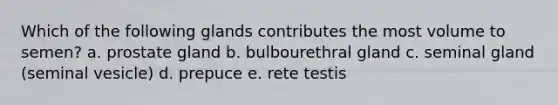Which of the following glands contributes the most volume to semen? a. prostate gland b. bulbourethral gland c. seminal gland (seminal vesicle) d. prepuce e. rete testis