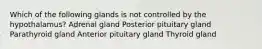 Which of the following glands is not controlled by the hypothalamus? Adrenal gland Posterior pituitary gland Parathyroid gland Anterior pituitary gland Thyroid gland