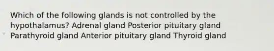 Which of the following glands is not controlled by the hypothalamus? Adrenal gland Posterior pituitary gland Parathyroid gland Anterior pituitary gland Thyroid gland