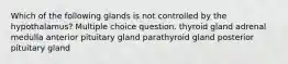 Which of the following glands is not controlled by the hypothalamus? Multiple choice question. thyroid gland adrenal medulla anterior pituitary gland parathyroid gland posterior pituitary gland