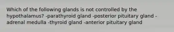 Which of the following glands is not controlled by the hypothalamus? -parathyroid gland -posterior pituitary gland -adrenal medulla -thyroid gland -anterior pituitary gland