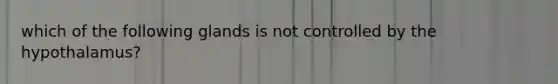 which of the following glands is not controlled by the hypothalamus?