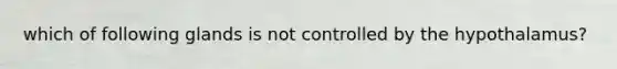 which of following glands is not controlled by the hypothalamus?