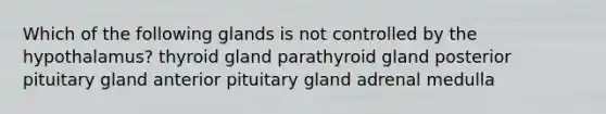 Which of the following glands is not controlled by the hypothalamus? thyroid gland parathyroid gland posterior pituitary gland anterior pituitary gland adrenal medulla