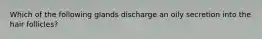 Which of the following glands discharge an oily secretion into the hair follicles?