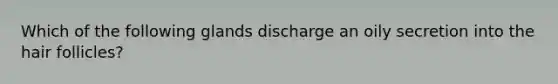 Which of the following glands discharge an oily secretion into the hair follicles?