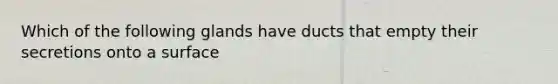 Which of the following glands have ducts that empty their secretions onto a surface