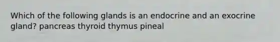 Which of the following glands is an endocrine and an exocrine gland? pancreas thyroid thymus pineal